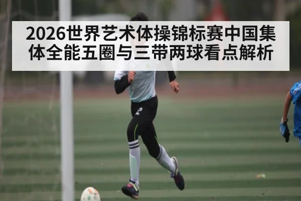 2026世界艺术体操锦标赛中国集体全能五圈与三带两球看点解析