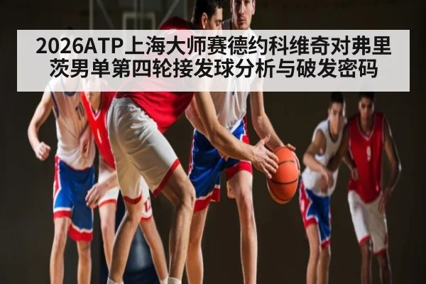 2026ATP上海大师赛德约科维奇对弗里茨男单第四轮接发球分析与破发密码