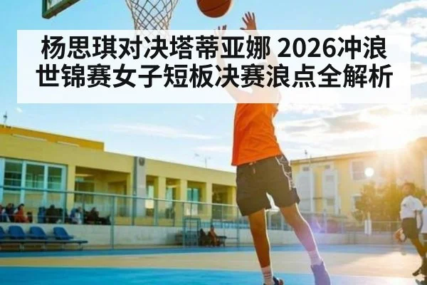 杨思琪对决塔蒂亚娜 2026冲浪世锦赛女子短板决赛浪点全解析