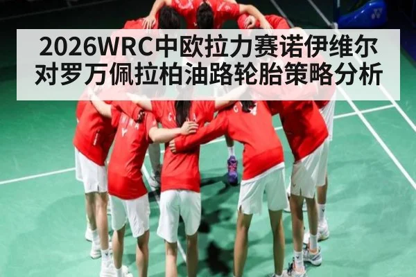 2026WRC中欧拉力赛诺伊维尔对罗万佩拉柏油路轮胎策略分析