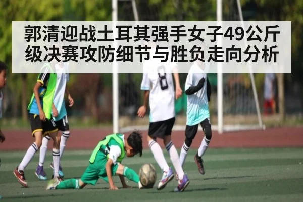 郭清迎战土耳其强手女子49公斤级决赛攻防细节与胜负走向分析