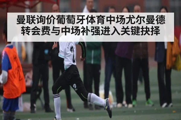 曼联询价葡萄牙体育中场尤尔曼德 转会费与中场补强进入关键抉择